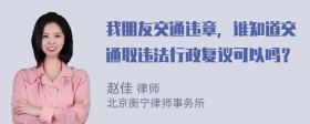 我朋友交通违章，谁知道交通取违法行政复议可以吗？