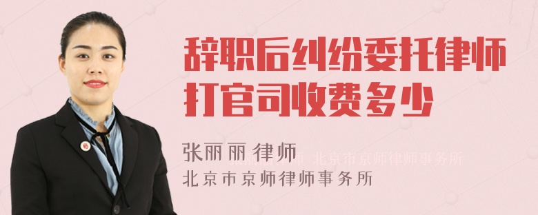 辞职后纠纷委托律师打官司收费多少