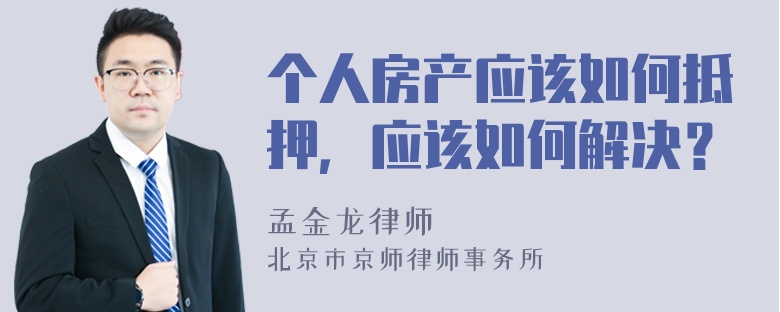 个人房产应该如何抵押，应该如何解决？