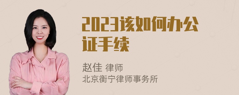 2023该如何办公证手续