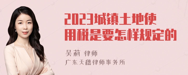 2023城镇土地使用税是要怎样规定的