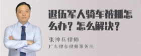 退伍军人骑车被抓怎么办？怎么解决？