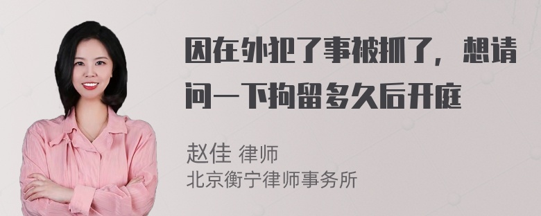 因在外犯了事被抓了，想请问一下拘留多久后开庭