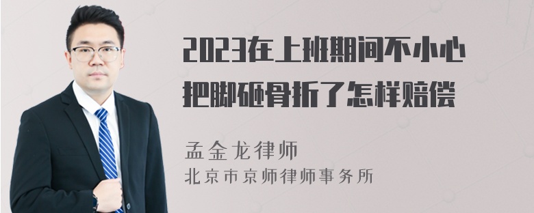 2023在上班期间不小心把脚砸骨折了怎样赔偿