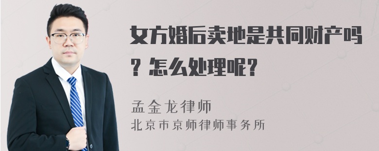 女方婚后卖地是共同财产吗？怎么处理呢？