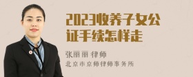 2023收养子女公证手续怎样走