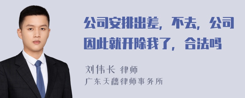 公司安排出差，不去，公司因此就开除我了，合法吗