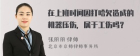 在上班时间因打哈欠造成的机器压伤，属于工伤吗？