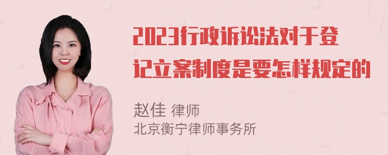 2023行政诉讼法对于登记立案制度是要怎样规定的