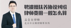 聘遗赠扶养协议纠纷律师费用一般怎么算