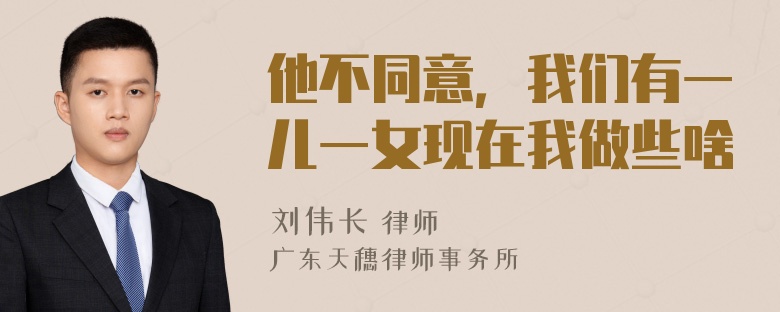 他不同意，我们有一儿一女现在我做些啥