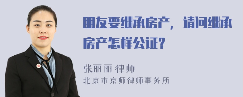 朋友要继承房产，请问继承房产怎样公证？