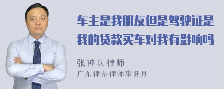 车主是我朋友但是驾驶证是我的贷款买车对我有影响吗