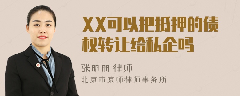 XX可以把抵押的债权转让给私企吗