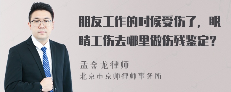 朋友工作的时候受伤了，眼睛工伤去哪里做伤残鉴定？