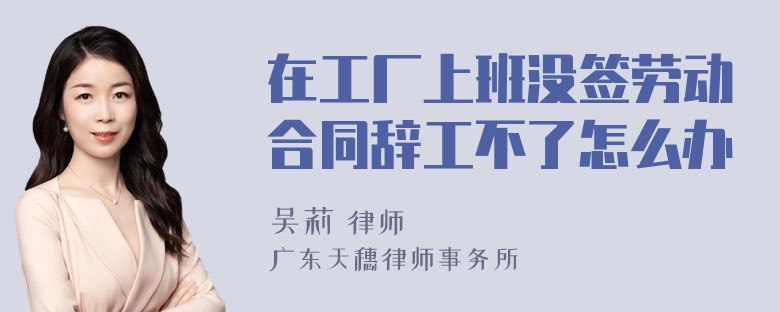 在工厂上班没签劳动合同辞工不了怎么办