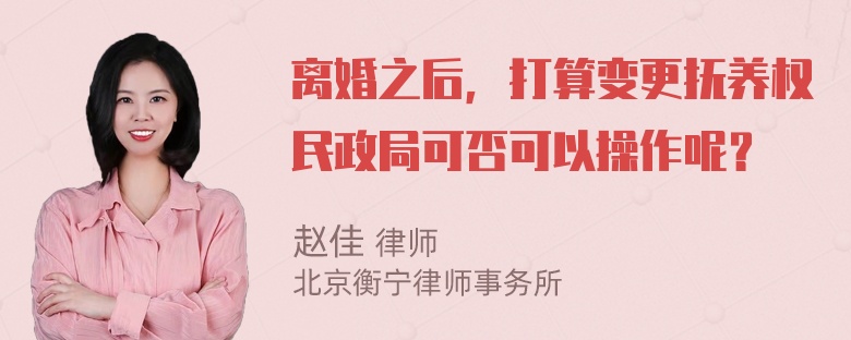 离婚之后，打算变更抚养权民政局可否可以操作呢？