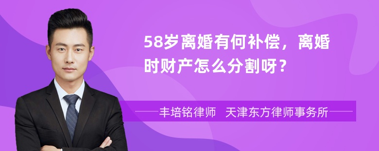 58岁离婚有何补偿，离婚时财产怎么分割呀？