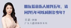 朋友蓄意伤人被判五年，请问判5年可以减刑多少年？