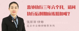 监外执行三年六个月，请问执行后刑期应该抵扣呢？