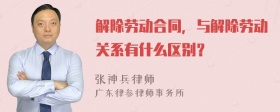 解除劳动合同，与解除劳动关系有什么区别？