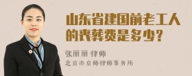 山东省建国前老工人的丧葬费是多少？