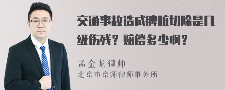 交通事故造成脾脏切除是几级伤残？赔偿多少啊？