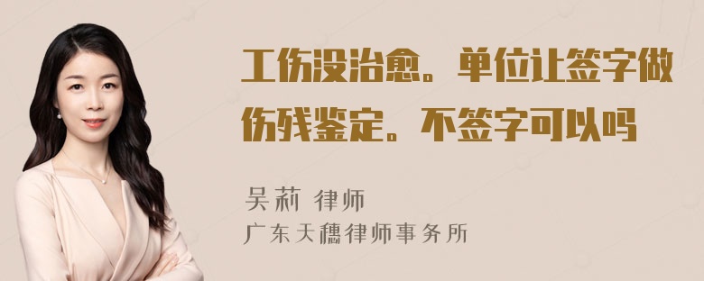 工伤没治愈。单位让签字做伤残鉴定。不签字可以吗