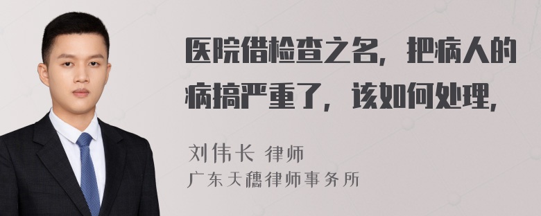 医院借检查之名，把病人的病搞严重了，该如何处理，