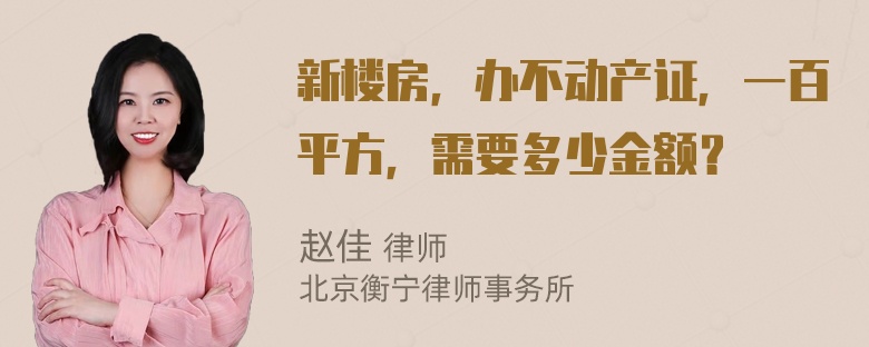 新楼房，办不动产证，一百平方，需要多少金额？