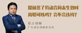 提前签了劳动合同未生效时离职可以吗？会不会违约？