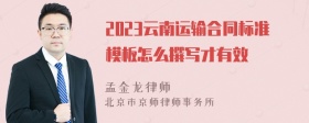 2023云南运输合同标准模板怎么撰写才有效