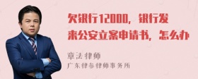 欠银行12000，银行发来公安立案申请书，怎么办