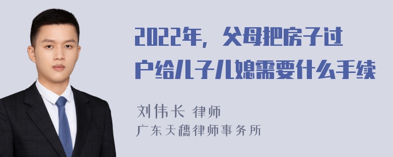 2022年，父母把房子过户给儿子儿媳需要什么手续