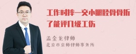 工作时摔一交小腿胫骨骨折了能评几级工伤