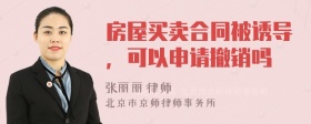 房屋买卖合同被诱导，可以申请撤销吗