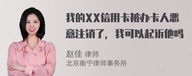 我的XX信用卡被办卡人恶意注销了，我可以起诉他吗