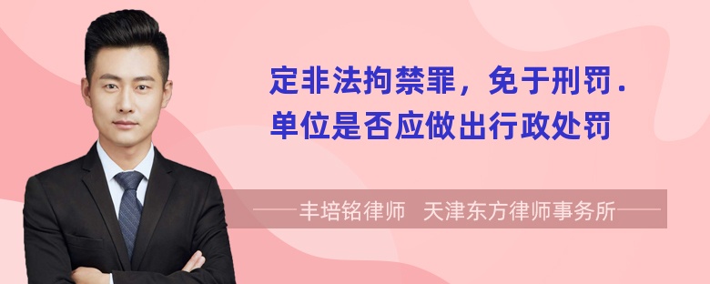 定非法拘禁罪，免于刑罚．单位是否应做出行政处罚