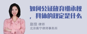 如何公证放弃继承权，具体的规定是什么