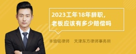 2023工年18年辞职，老板应该有多少赔偿吗