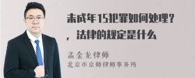 未成年15犯罪如何处理？，法律的规定是什么