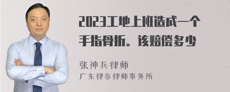 2023工地上班造成一个手指骨折。该赔偿多少