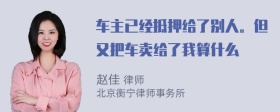 车主已经抵押给了别人。但又把车卖给了我算什么