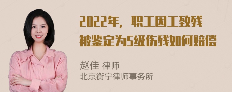 2022年，职工因工致残被鉴定为5级伤残如何赔偿