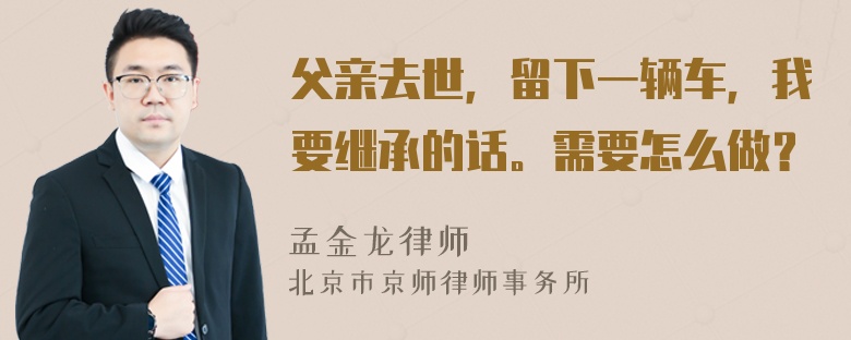 父亲去世，留下一辆车，我要继承的话。需要怎么做？