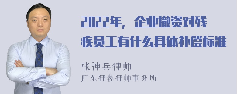 2022年，企业撤资对残疾员工有什么具体补偿标准