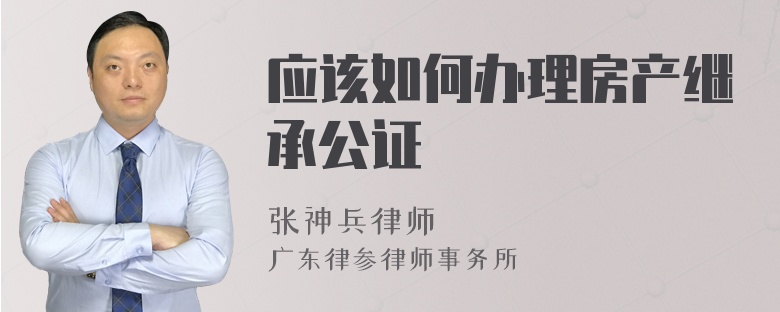 应该如何办理房产继承公证