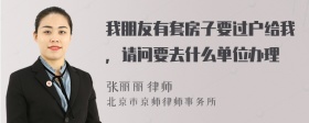 我朋友有套房子要过户给我，请问要去什么单位办理