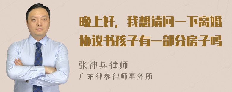 晚上好，我想请问一下离婚协议书孩子有一部分房子吗