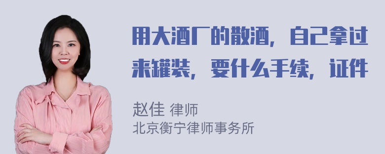 用大酒厂的散酒，自己拿过来罐装，要什么手续，证件